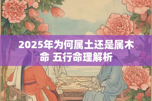 2025年为何属土还是属木命 五行命理解析