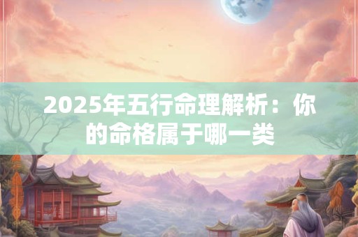 2025年五行命理解析：你的命格属于哪一类