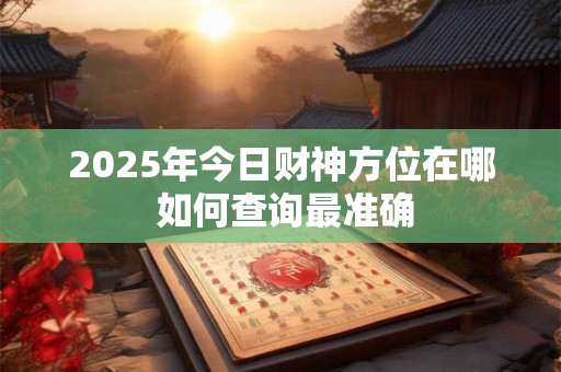 2025年今日财神方位在哪 如何查询最准确