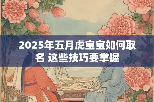 2025年五月虎宝宝如何取名 这些技巧要掌握