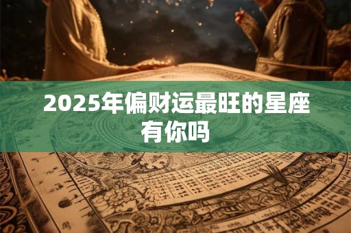 2025年偏财运最旺的星座有你吗