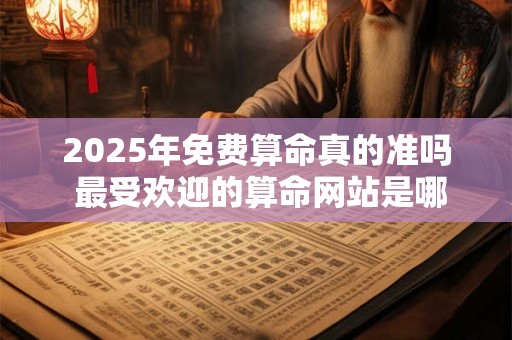 2025年免费算命真的准吗 最受欢迎的算命网站是哪些