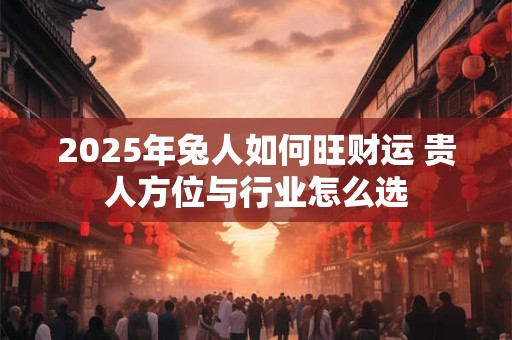 2025年兔人如何旺财运 贵人方位与行业怎么选