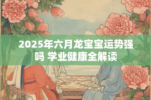 2025年六月龙宝宝运势强吗 学业健康全解读