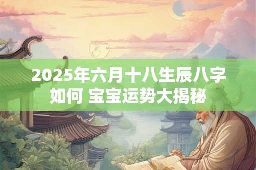 2025年六月十八生辰八字如何 宝宝运势大揭秘