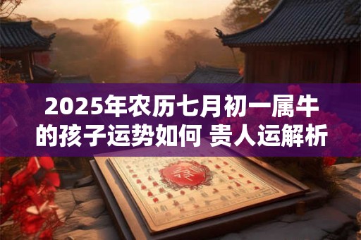 2025年农历七月初一属牛的孩子运势如何 贵人运解析