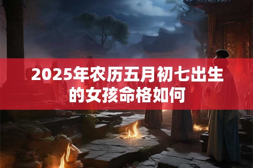 2025年农历五月初七出生的女孩命格如何
