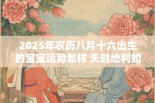 2025年农历八月十六出生的宝宝运势怎样 天时地利如何影响命运