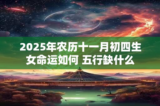2025年农历十一月初四生女命运如何 五行缺什么