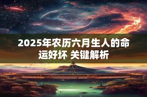 2025年农历六月生人的命运好坏 关键解析