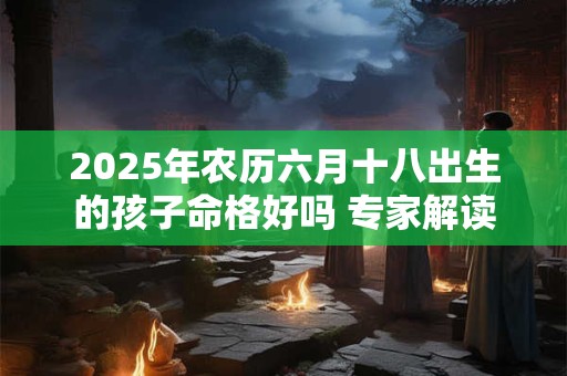 2025年农历六月十八出生的孩子命格好吗 专家解读