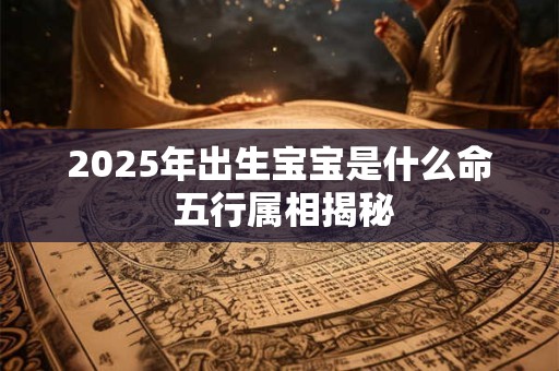 2025年出生宝宝是什么命 五行属相揭秘