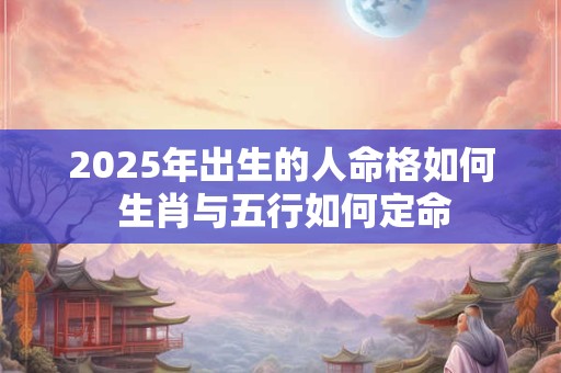 2025年出生的人命格如何 生肖与五行如何定命