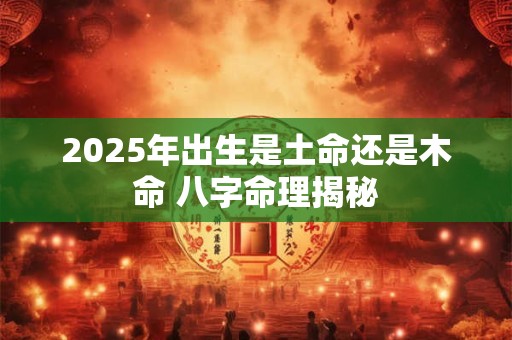 2025年出生是土命还是木命 八字命理揭秘