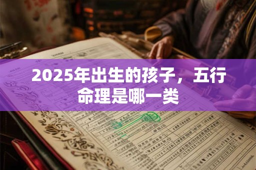2025年出生的孩子，五行命理是哪一类