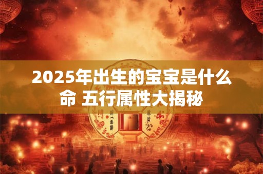 2025年出生的宝宝是什么命 五行属性大揭秘