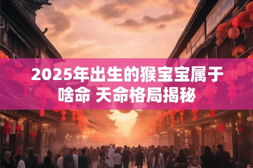 2025年出生的猴宝宝属于啥命 天命格局揭秘