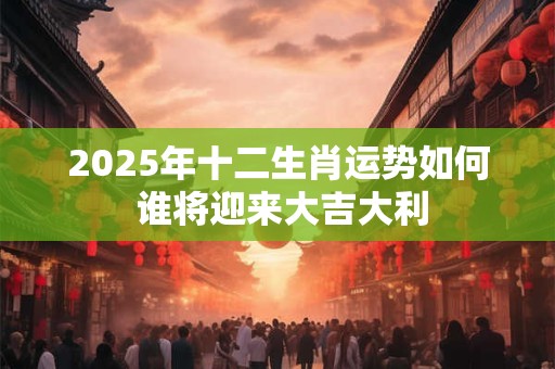 2025年十二生肖运势如何 谁将迎来大吉大利