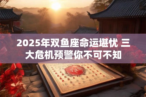 2025年双鱼座命运堪忧 三大危机预警你不可不知