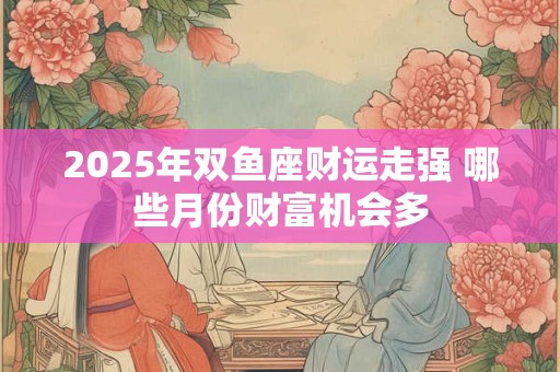 2025年双鱼座财运走强 哪些月份财富机会多