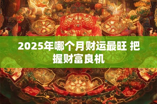 2025年哪个月财运最旺 把握财富良机