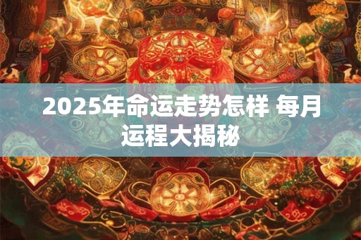 2025年命运走势怎样 每月运程大揭秘