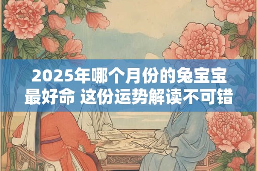 2025年哪个月份的兔宝宝最好命 这份运势解读不可错过