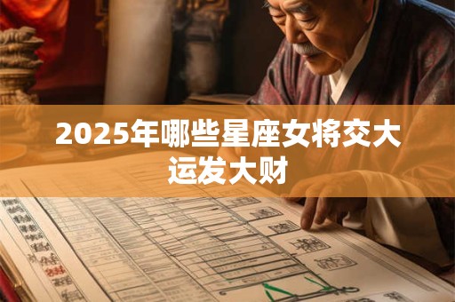 2025年哪些星座女将交大运发大财