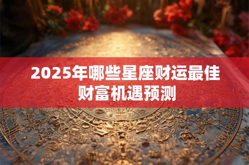 2025年哪些星座财运最佳 财富机遇预测