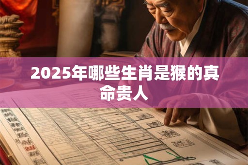 2025年哪些生肖是猴的真命贵人