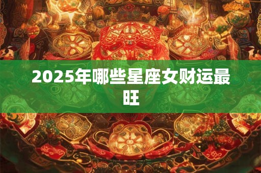 2025年哪些星座女财运最旺