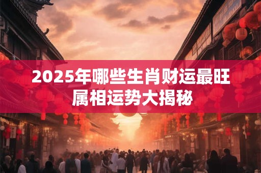 2025年哪些生肖财运最旺 属相运势大揭秘