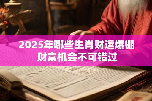 2025年哪些生肖财运爆棚 财富机会不可错过
