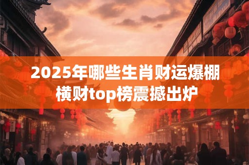 2025年哪些生肖财运爆棚 横财top榜震撼出炉