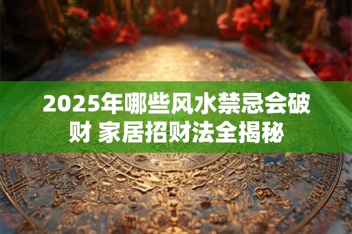 2025年哪些风水禁忌会破财 家居招财法全揭秘