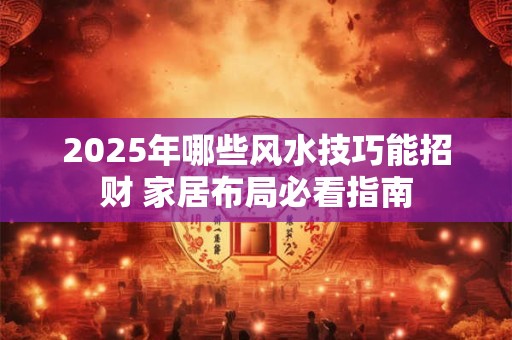 2025年哪些风水技巧能招财 家居布局必看指南