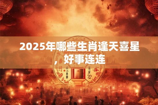 2025年哪些生肖逢天喜星，好事连连
