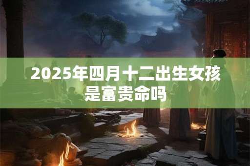 2025年四月十二出生女孩是富贵命吗