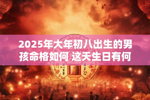 2025年大年初八出生的男孩命格如何 这天生日有何特殊寓意