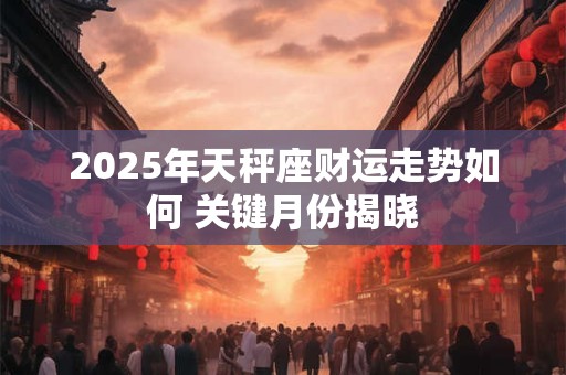 2025年天秤座财运走势如何 关键月份揭晓