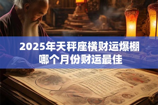2025年天秤座横财运爆棚 哪个月份财运最佳