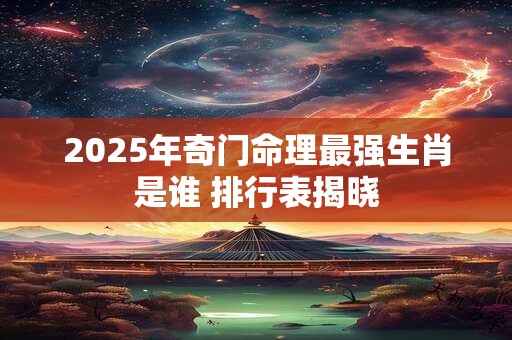 2025年奇门命理最强生肖是谁 排行表揭晓