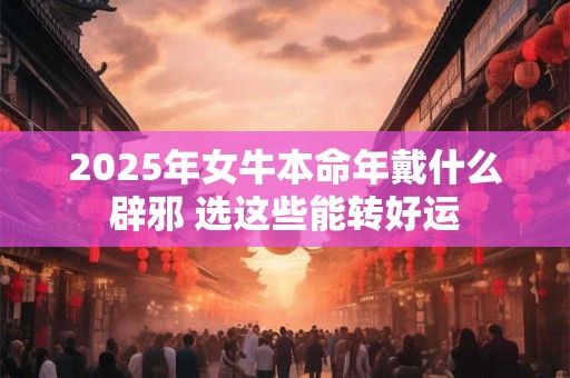 2025年女牛本命年戴什么辟邪 选这些能转好运