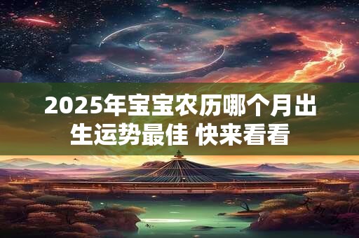 2025年宝宝农历哪个月出生运势最佳 快来看看