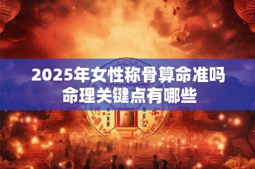 2025年女性称骨算命准吗 命理关键点有哪些