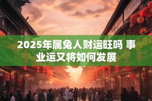 2025年属兔人财运旺吗 事业运又将如何发展