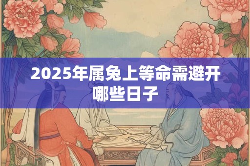 2025年属兔上等命需避开哪些日子