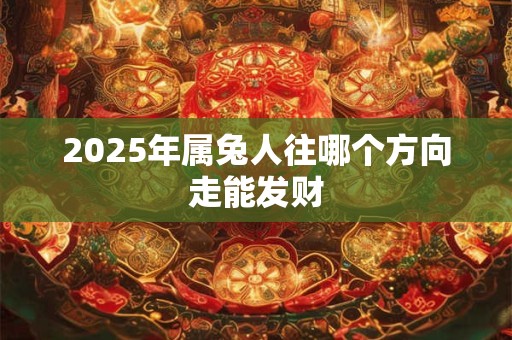 2025年属兔人往哪个方向走能发财
