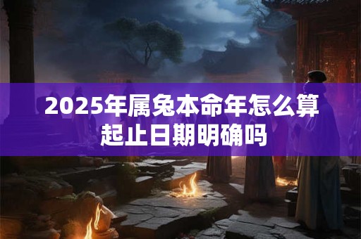2025年属兔本命年怎么算 起止日期明确吗