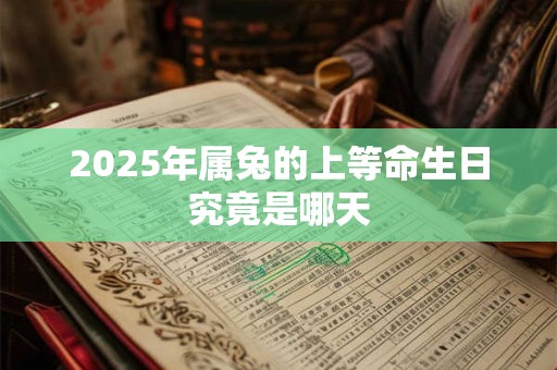 2025年属兔的上等命生日究竟是哪天
